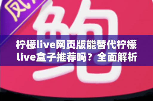 柠檬live网页版能替代柠檬live盒子推荐吗？全面解析两种版本的真实差异与选择指南