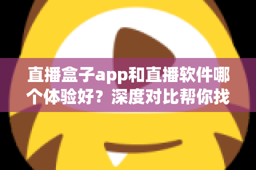 直播盒子app和直播软件哪个体验好？深度对比帮你找到最适合的观看方式