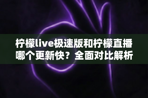 柠檬live极速版和柠檬直播哪个更新快?全面对比解析助你选择最佳版本 柠檬live极速版和柠檬直播哪个更新快?全面对比解析助你选择最佳版本