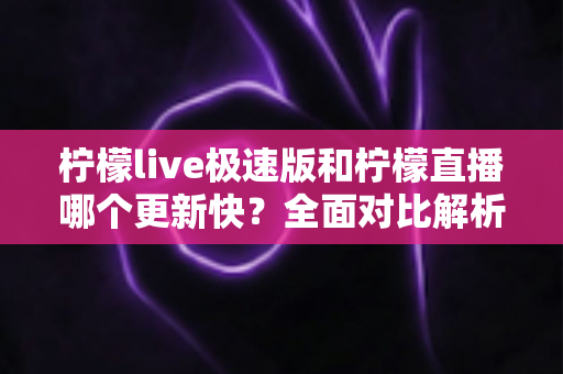 柠檬live极速版和柠檬直播哪个更新快?全面对比解析助你选择最佳版本 柠檬live极速版和柠檬直播哪个更新快?全面对比解析助你选择最佳版本