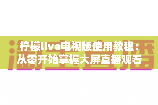 柠檬live电视版使用教程:从零开始掌握大屏直播观看的完整指南 柠檬live电视版使用教程:从零开始掌握大屏直播观看的完整指南