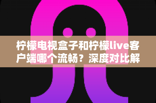 柠檬电视盒子和柠檬live客户端哪个流畅?深度对比解析,帮你选出最佳观影方案 柠檬电视盒子和柠檬live客户端哪个流畅?深度对比解析,帮你选出最佳观影方案