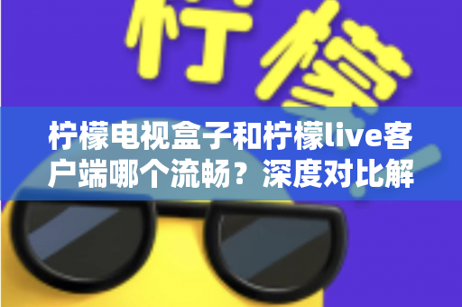 柠檬电视盒子和柠檬live客户端哪个流畅?深度对比解析,帮你选出最佳观影方案 柠檬电视盒子和柠檬live客户端哪个流畅?深度对比解析,帮你选出最佳观影方案