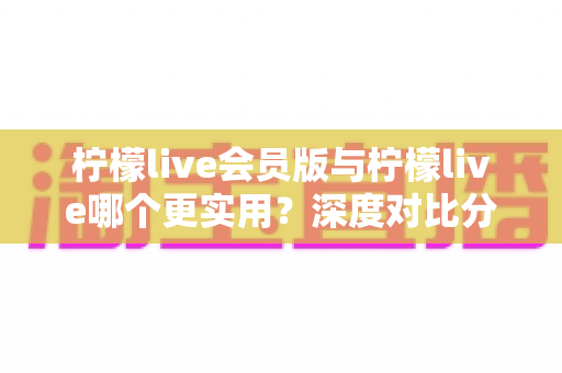 柠檬live会员版与柠檬live哪个更实用?深度对比分析与选购指南助你做出明智决策 柠檬live会员版与柠檬live哪个更实用?深度对比分析与选购指南助你做出明智决策