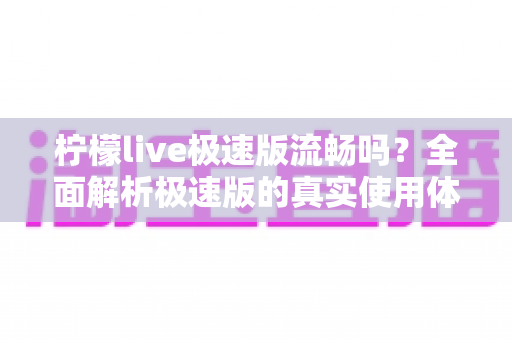 柠檬live极速版流畅吗?全面解析极速版的真实使用体验与性能表现 柠檬live极速版流畅吗?全面解析极速版的真实使用体验与性能表现