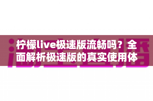 柠檬live极速版流畅吗?全面解析极速版的真实使用体验与性能表现 柠檬live极速版流畅吗?全面解析极速版的真实使用体验与性能表现