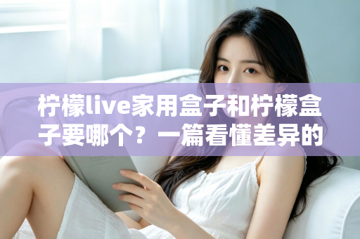 柠檬live家用盒子和柠檬盒子要哪个?一篇看懂差异的实用选购指南 柠檬live家用盒子和柠檬盒子要哪个?一篇看懂差异的实用选购指南