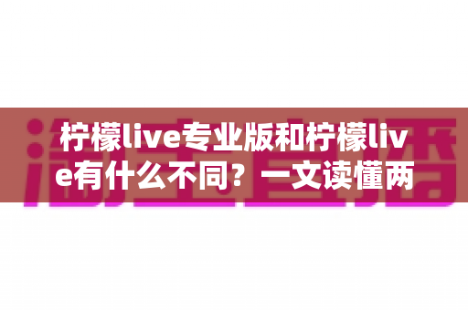 柠檬live专业版和柠檬live有什么不同？一文读懂两大版本的核心差异与选择指南
