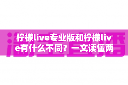 柠檬live专业版和柠檬live有什么不同？一文读懂两大版本的核心差异与选择指南