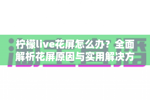 柠檬live花屏怎么办?全面解析花屏原因与实用解决方法,让你畅享流畅直播体验 柠檬live花屏怎么办?全面解析花屏原因与实用解决方法,让你畅享流畅直播体验