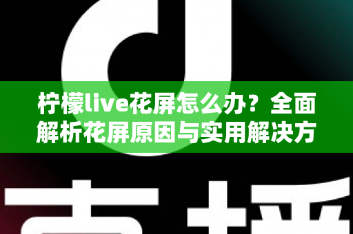 柠檬live花屏怎么办?全面解析花屏原因与实用解决方法,让你畅享流畅直播体验 柠檬live花屏怎么办?全面解析花屏原因与实用解决方法,让你畅享流畅直播体验