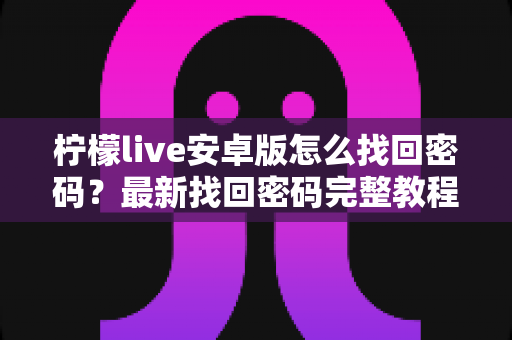 柠檬live安卓版怎么找回密码?最新找回密码完整教程与账号安全防护指南 柠檬live安卓版怎么找回密码?最新找回密码完整教程与账号安全防护指南