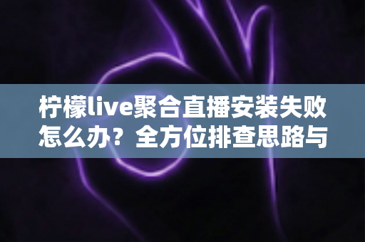 柠檬live聚合直播安装失败怎么办?全方位排查思路与实用解决方案一次讲清 柠檬live聚合直播安装失败怎么办?全方位排查思路与实用解决方案一次讲清