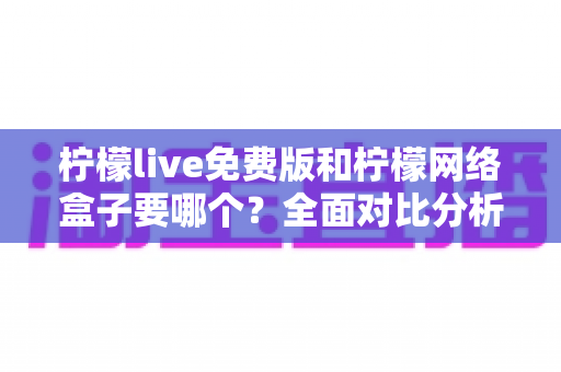 柠檬live免费版和柠檬网络盒子要哪个？全面对比分析与选购指南