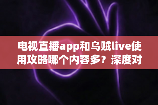 电视直播app和乌贼live使用攻略哪个内容多?深度对比解析帮你一次看懂两大内容体系 电视直播app和乌贼live使用攻略哪个内容多?深度对比解析帮你一次看懂两大内容体系