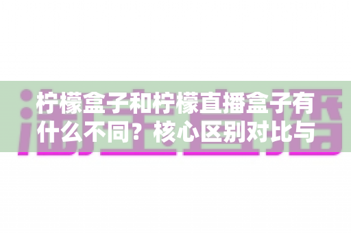柠檬盒子和柠檬直播盒子有什么不同？核心区别对比与选购指南全解析