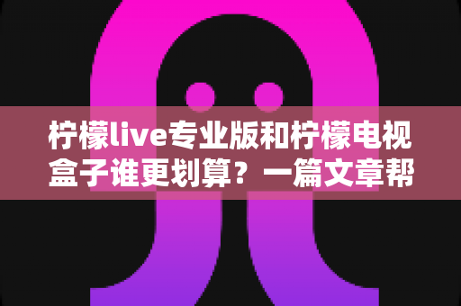 柠檬live专业版和柠檬电视盒子谁更划算?一篇文章帮你算清这笔账,选对不花冤枉钱 柠檬live专业版和柠檬电视盒子谁更划算?一篇文章帮你算清这笔账,选对不花冤枉钱