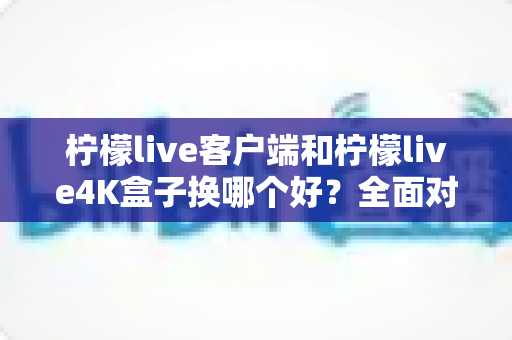 柠檬live客户端和柠檬live4K盒子换哪个好?全面对比分析与选购指南助你做出明智决定 柠檬live客户端和柠檬live4K盒子换哪个好?全面对比分析与选购指南助你做出明智决定