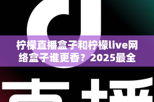 柠檬直播盒子和柠檬live网络盒子谁更香?2025最全对比测评与家庭选购避坑指南 柠檬直播盒子和柠檬live网络盒子谁更香?2025最全对比测评与家庭选购避坑指南