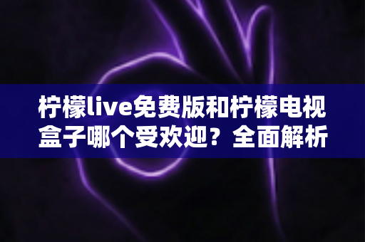 柠檬live免费版和柠檬电视盒子哪个受欢迎?全面解析两大热门选择的真实差距 柠檬live免费版和柠檬电视盒子哪个受欢迎?全面解析两大热门选择的真实差距