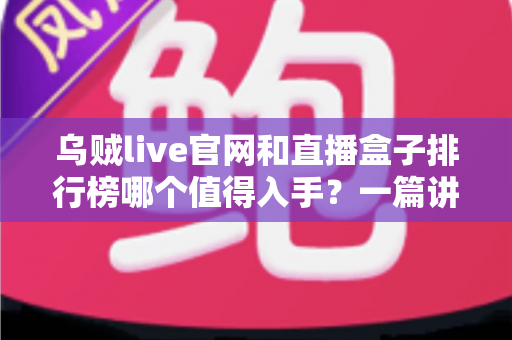 乌贼live官网和直播盒子排行榜哪个值得入手?一篇讲透选购逻辑的实用指南 乌贼live官网和直播盒子排行榜哪个值得入手?一篇讲透选购逻辑的实用指南