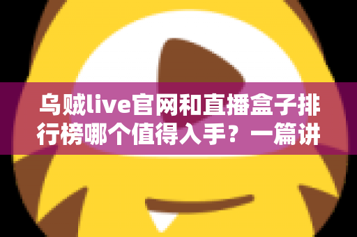 乌贼live官网和直播盒子排行榜哪个值得入手？一篇讲透选购逻辑的实用指南