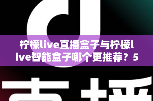 柠檬live直播盒子与柠檬live智能盒子哪个更推荐?5大维度深度对比,看完这篇不踩坑 柠檬live直播盒子与柠檬live智能盒子哪个更推荐?5大维度深度对比,看完这篇不踩坑