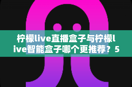 柠檬live直播盒子与柠檬live智能盒子哪个更推荐?5大维度深度对比,看完这篇不踩坑 柠檬live直播盒子与柠檬live智能盒子哪个更推荐?5大维度深度对比,看完这篇不踩坑