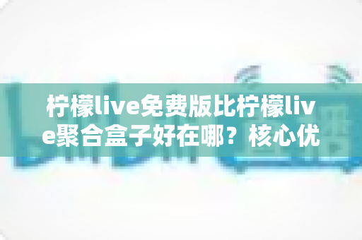 柠檬live免费版比柠檬live聚合盒子好在哪？核心优势全面解析，帮你轻松选对方案