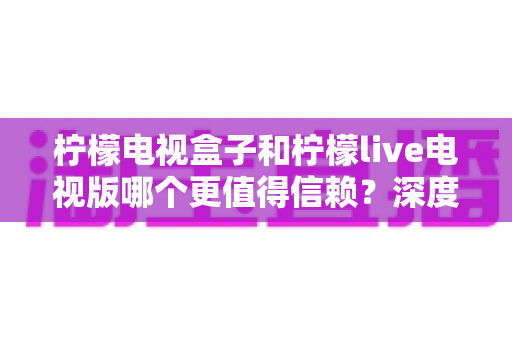 柠檬电视盒子和柠檬live电视版哪个更值得信赖?深度对比分析助你选对家庭观影方案 柠檬电视盒子和柠檬live电视版哪个更值得信赖?深度对比分析助你选对家庭观影方案