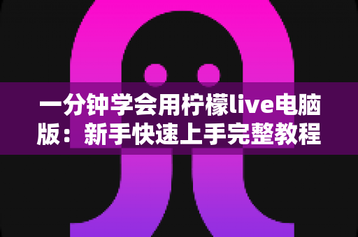 一分钟学会用柠檬live电脑版：新手快速上手完整教程与实用技巧指南