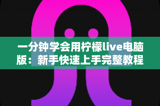 一分钟学会用柠檬live电脑版：新手快速上手完整教程与实用技巧指南