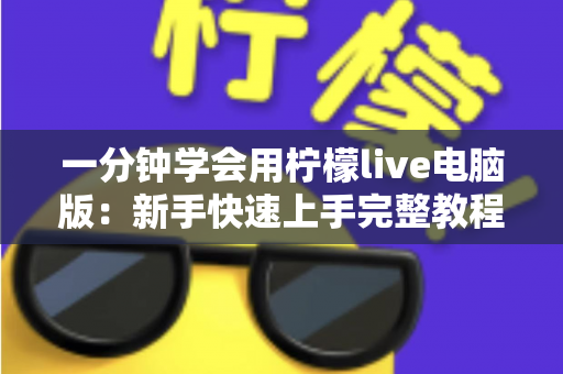 一分钟学会用柠檬live电脑版：新手快速上手完整教程与实用技巧指南