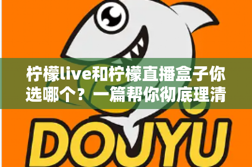 柠檬live和柠檬直播盒子你选哪个?一篇帮你彻底理清思路的深度对比评测与选购指南 柠檬live和柠檬直播盒子你选哪个?一篇帮你彻底理清思路的深度对比评测与选购指南