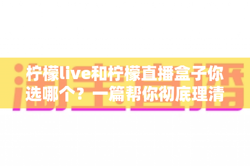 柠檬live和柠檬直播盒子你选哪个?一篇帮你彻底理清思路的深度对比评测与选购指南 柠檬live和柠檬直播盒子你选哪个?一篇帮你彻底理清思路的深度对比评测与选购指南