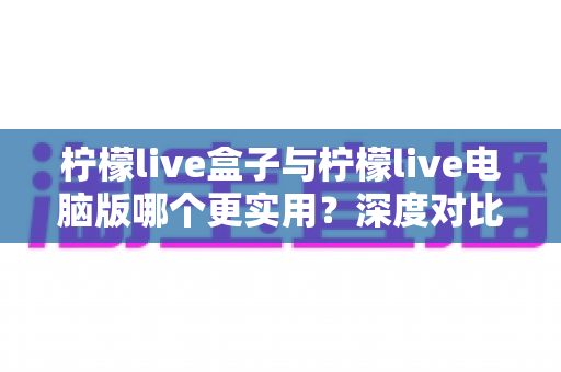 柠檬live盒子与柠檬live电脑版哪个更实用？深度对比帮你找到最佳选择