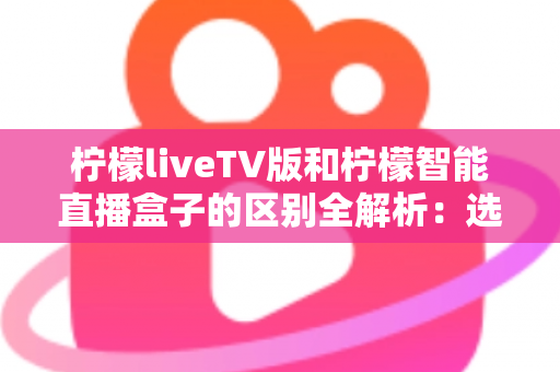 柠檬liveTV版和柠檬智能直播盒子的区别全解析:选对直播方案,大屏观影不再纠结 柠檬liveTV版和柠檬智能直播盒子的区别全解析:选对直播方案,大屏观影不再纠结