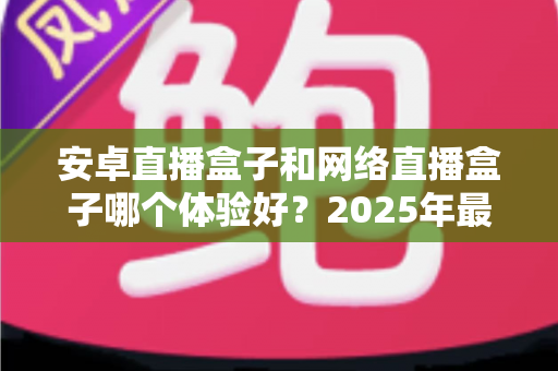 安卓直播盒子和网络直播盒子哪个体验好?2025年最全对比选购指南,帮你一次看懂不踩坑 安卓直播盒子和网络直播盒子哪个体验好?2025年最全对比选购指南,帮你一次看懂不踩坑