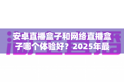 安卓直播盒子和网络直播盒子哪个体验好?2025年最全对比选购指南,帮你一次看懂不踩坑 安卓直播盒子和网络直播盒子哪个体验好?2025年最全对比选购指南,帮你一次看懂不踩坑