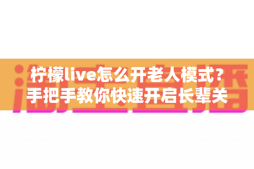 柠檬live怎么开老人模式?手把手教你快速开启长辈关怀模式,让爸妈看直播更省心 柠檬live怎么开老人模式?手把手教你快速开启长辈关怀模式,让爸妈看直播更省心