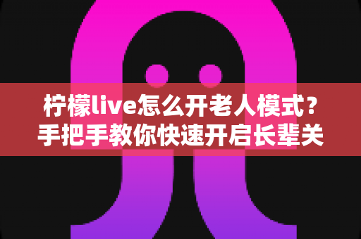 柠檬live怎么开老人模式?手把手教你快速开启长辈关怀模式,让爸妈看直播更省心 柠檬live怎么开老人模式?手把手教你快速开启长辈关怀模式,让爸妈看直播更省心