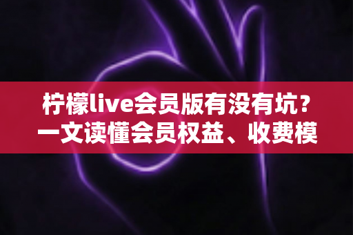 柠檬live会员版有没有坑?一文读懂会员权益、收费模式与避坑全攻略 柠檬live会员版有没有坑?一文读懂会员权益、收费模式与避坑全攻略