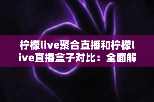 柠檬live聚合直播和柠檬live直播盒子对比：全面解析两大直播方案的核心差异与选择指南