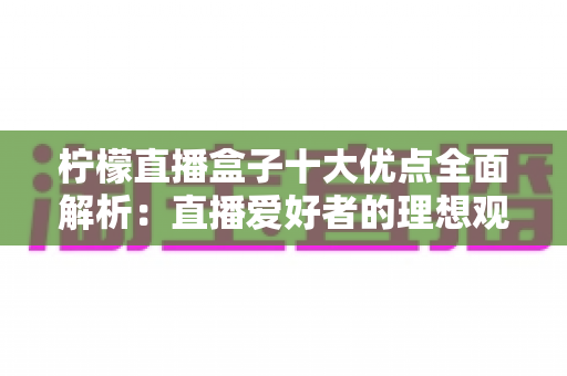 柠檬直播盒子十大优点全面解析:直播爱好者的理想观看利器 柠檬直播盒子十大优点全面解析:直播爱好者的理想观看利器