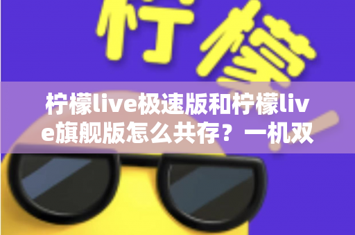 柠檬live极速版和柠檬live旗舰版怎么共存？一机双版本安装全攻略，轻松畅享两种体验