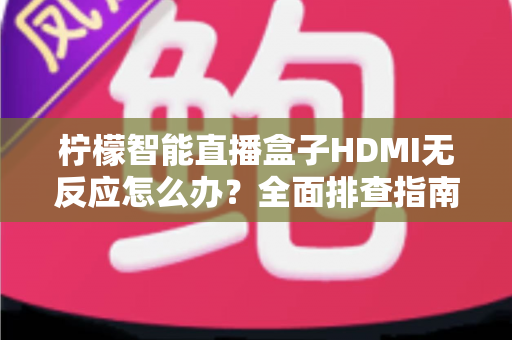 柠檬智能直播盒子HDMI无反应怎么办?全面排查指南与快速解决方案 柠檬智能直播盒子HDMI无反应怎么办?全面排查指南与快速解决方案