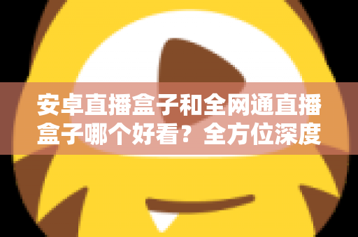 安卓直播盒子和全网通直播盒子哪个好看?全方位深度对比解析,帮你选对不选贵 安卓直播盒子和全网通直播盒子哪个好看?全方位深度对比解析,帮你选对不选贵