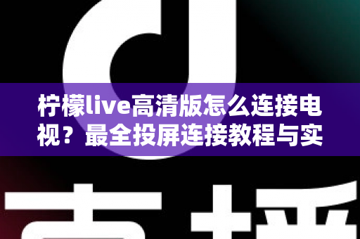柠檬live高清版怎么连接电视?最全投屏连接教程与实用技巧一网打尽 柠檬live高清版怎么连接电视?最全投屏连接教程与实用技巧一网打尽