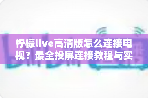 柠檬live高清版怎么连接电视?最全投屏连接教程与实用技巧一网打尽 柠檬live高清版怎么连接电视?最全投屏连接教程与实用技巧一网打尽