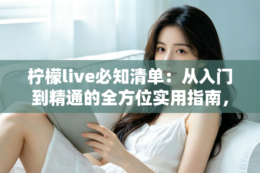 柠檬live必知清单:从入门到精通的全方位实用指南,看完少走弯路 柠檬live必知清单:从入门到精通的全方位实用指南,看完少走弯路